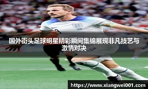 国外街头足球明星精彩瞬间集锦展现非凡技艺与激情对决