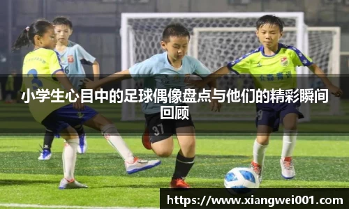 小学生心目中的足球偶像盘点与他们的精彩瞬间回顾